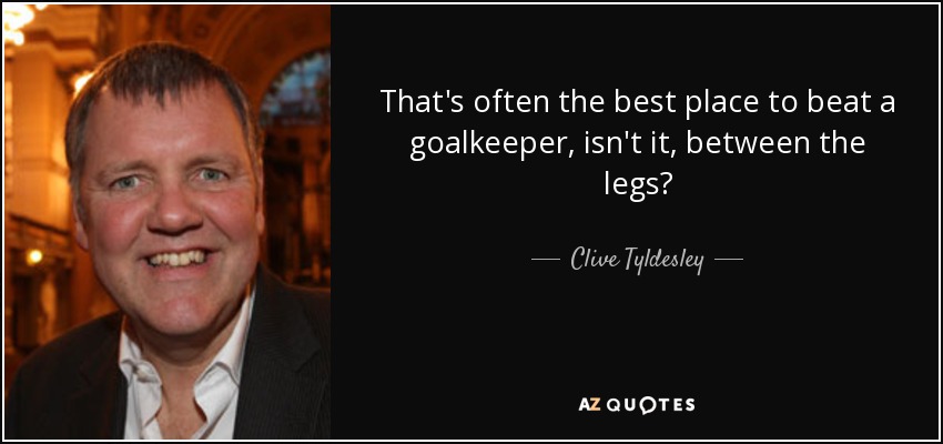 That's often the best place to beat a goalkeeper, isn't it, between the legs? - Clive Tyldesley