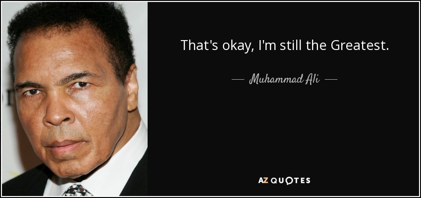 That's okay, I'm still the Greatest. - Muhammad Ali