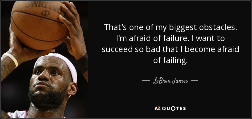 That's one of my biggest obstacles. I'm afraid of failure. I want to succeed so bad that I become afraid of failing. - LeBron James