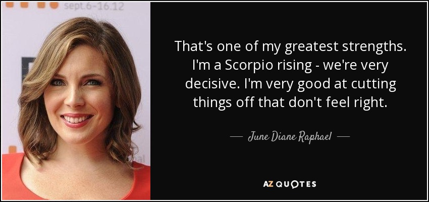 That's one of my greatest strengths. I'm a Scorpio rising - we're very decisive. I'm very good at cutting things off that don't feel right. - June Diane Raphael