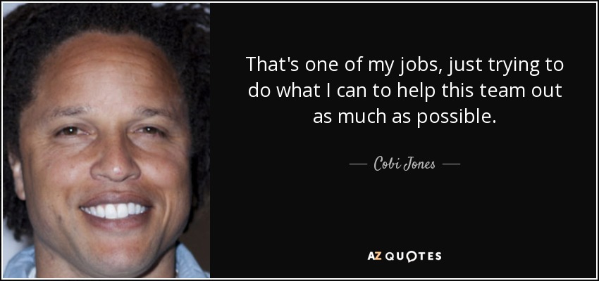 That's one of my jobs, just trying to do what I can to help this team out as much as possible. - Cobi Jones