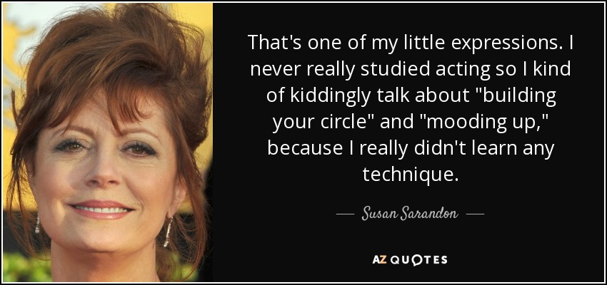 That's one of my little expressions. I never really studied acting so I kind of kiddingly talk about 