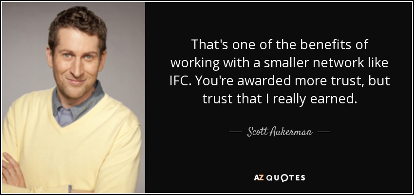 That's one of the benefits of working with a smaller network like IFC. You're awarded more trust, but trust that I really earned. - Scott Aukerman