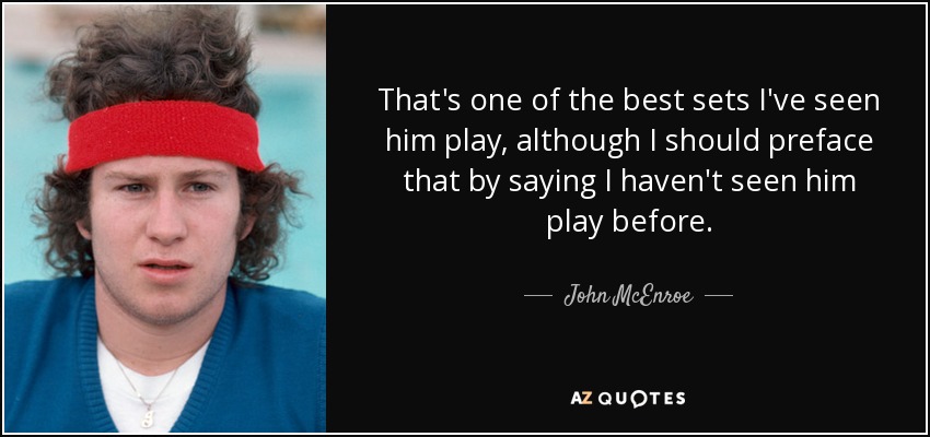 That's one of the best sets I've seen him play, although I should preface that by saying I haven't seen him play before. - John McEnroe