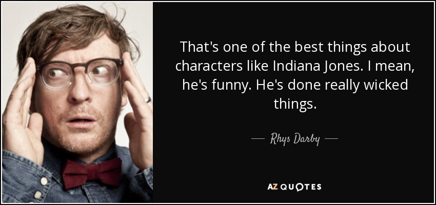 That's one of the best things about characters like Indiana Jones. I mean, he's funny. He's done really wicked things. - Rhys Darby