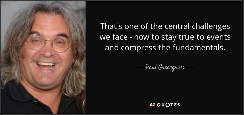 That's one of the central challenges we face - how to stay true to events and compress the fundamentals. - Paul Greengrass