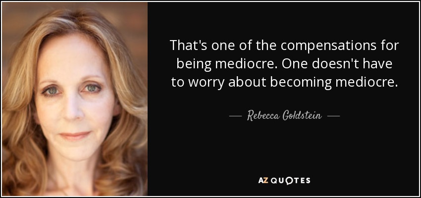 That's one of the compensations for being mediocre. One doesn't have to worry about becoming mediocre. - Rebecca Goldstein