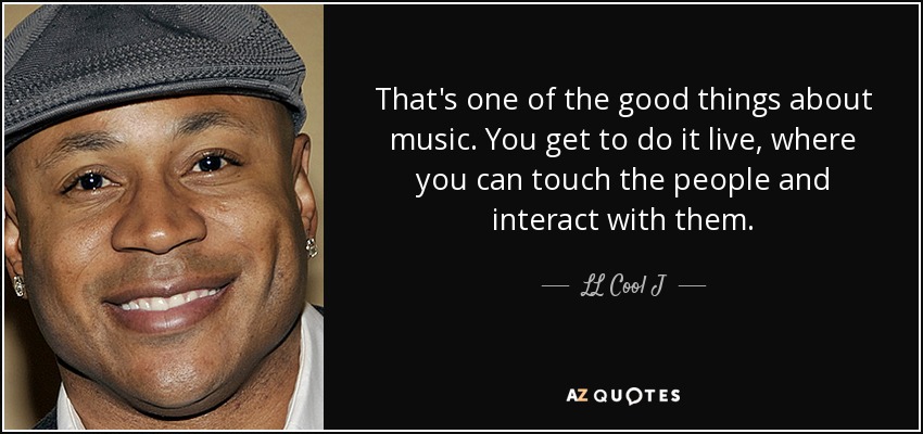 That's one of the good things about music. You get to do it live, where you can touch the people and interact with them. - LL Cool J