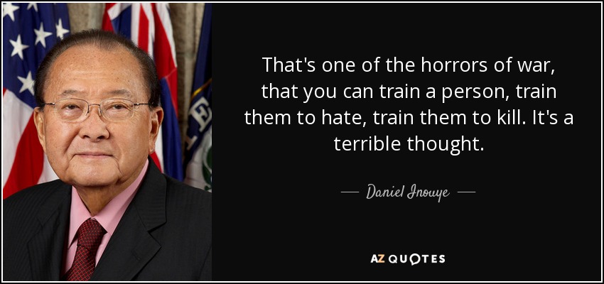 That's one of the horrors of war, that you can train a person, train them to hate, train them to kill. It's a terrible thought. - Daniel Inouye