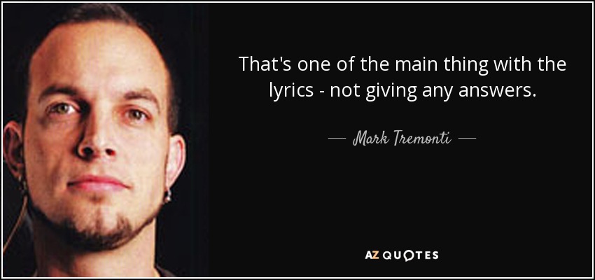 That's one of the main thing with the lyrics - not giving any answers. - Mark Tremonti