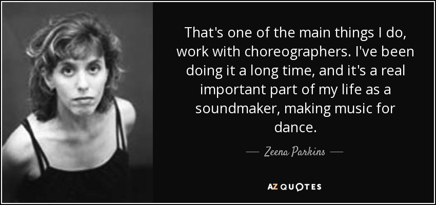 That's one of the main things I do, work with choreographers. I've been doing it a long time, and it's a real important part of my life as a soundmaker, making music for dance. - Zeena Parkins