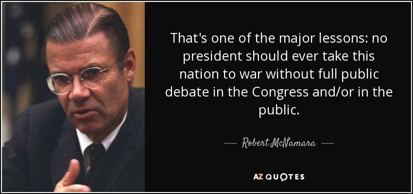 That's one of the major lessons: no president should ever take this nation to war without full public debate in the Congress and/or in the public. - Robert McNamara