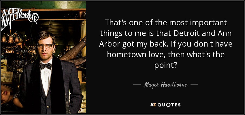 That's one of the most important things to me is that Detroit and Ann Arbor got my back. If you don't have hometown love, then what's the point? - Mayer Hawthorne