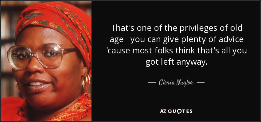 That's one of the privileges of old age - you can give plenty of advice 'cause most folks think that's all you got left anyway. - Gloria Naylor