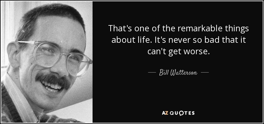 That's one of the remarkable things about life. It's never so bad that it can't get worse. - Bill Watterson