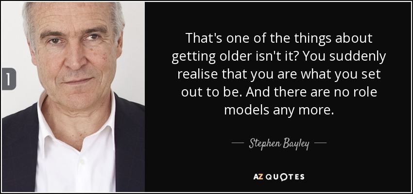 That's one of the things about getting older isn't it? You suddenly realise that you are what you set out to be. And there are no role models any more. - Stephen Bayley