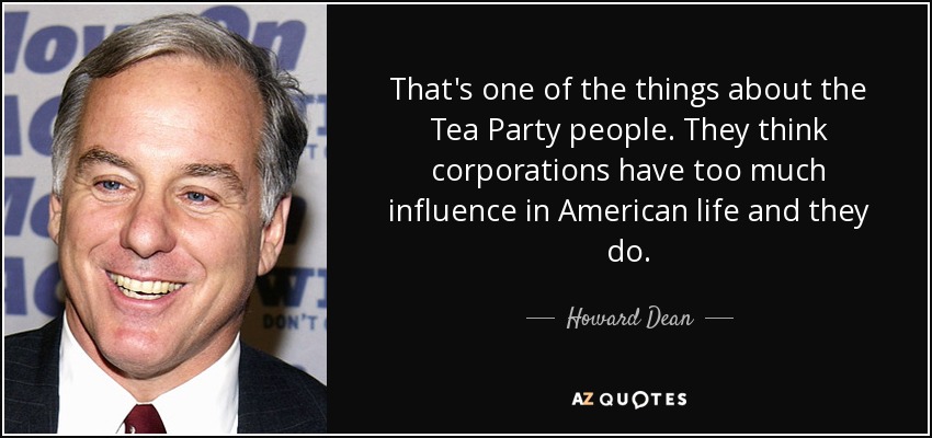 That's one of the things about the Tea Party people. They think corporations have too much influence in American life and they do. - Howard Dean