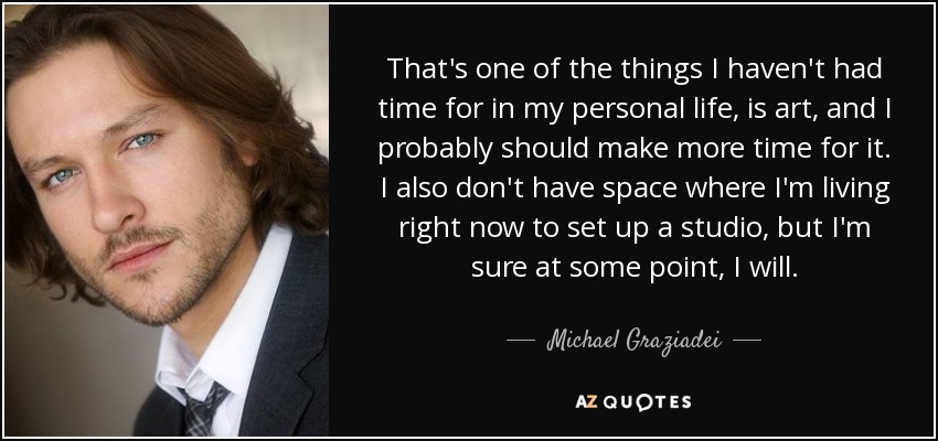That's one of the things I haven't had time for in my personal life, is art, and I probably should make more time for it. I also don't have space where I'm living right now to set up a studio, but I'm sure at some point, I will. - Michael Graziadei