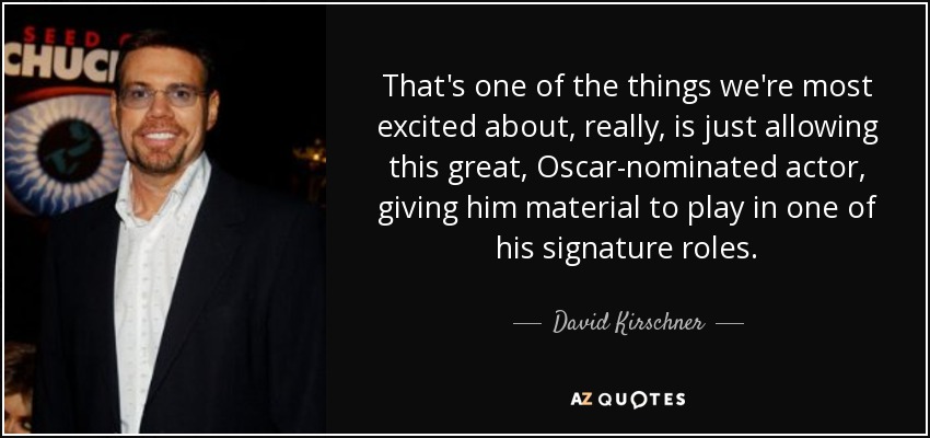 That's one of the things we're most excited about, really, is just allowing this great, Oscar-nominated actor, giving him material to play in one of his signature roles. - David Kirschner