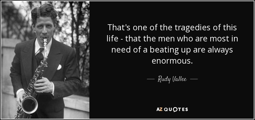 That's one of the tragedies of this life - that the men who are most in need of a beating up are always enormous. - Rudy Vallee