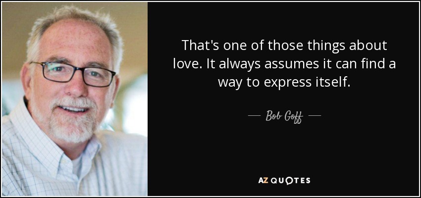 That's one of those things about love. It always assumes it can find a way to express itself. - Bob Goff