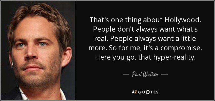 That's one thing about Hollywood. People don't always want what's real. People always want a little more. So for me, it's a compromise. Here you go, that hyper-reality. - Paul Walker
