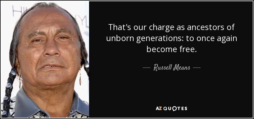 That's our charge as ancestors of unborn generations: to once again become free. - Russell Means