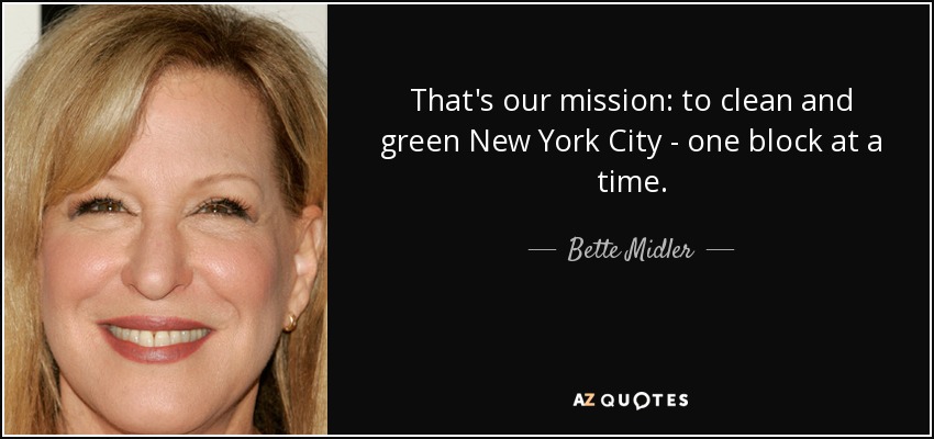 That's our mission: to clean and green New York City - one block at a time. - Bette Midler