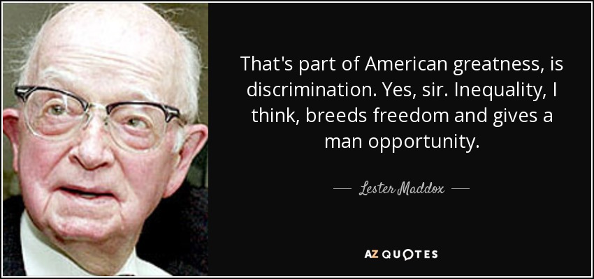 That's part of American greatness, is discrimination. Yes, sir. Inequality, I think, breeds freedom and gives a man opportunity. - Lester Maddox