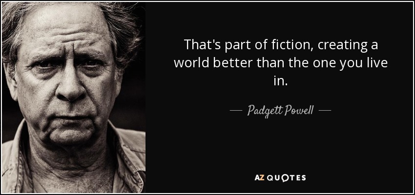 That's part of fiction, creating a world better than the one you live in. - Padgett Powell