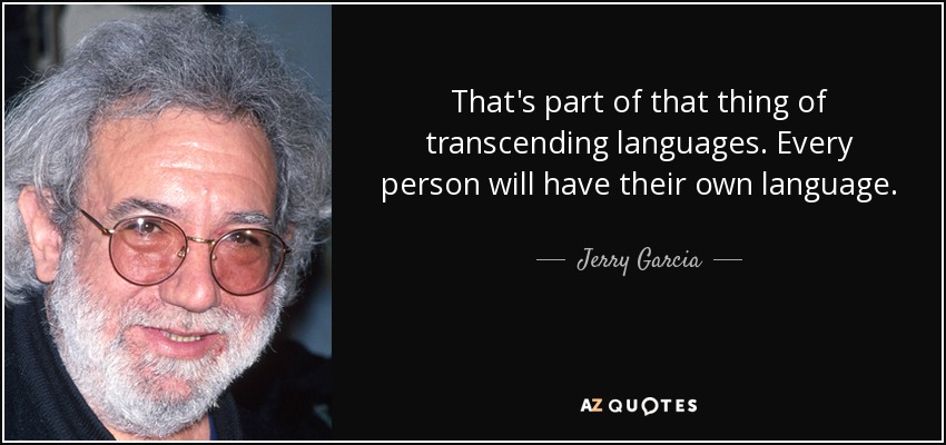 That's part of that thing of transcending languages. Every person will have their own language. - Jerry Garcia