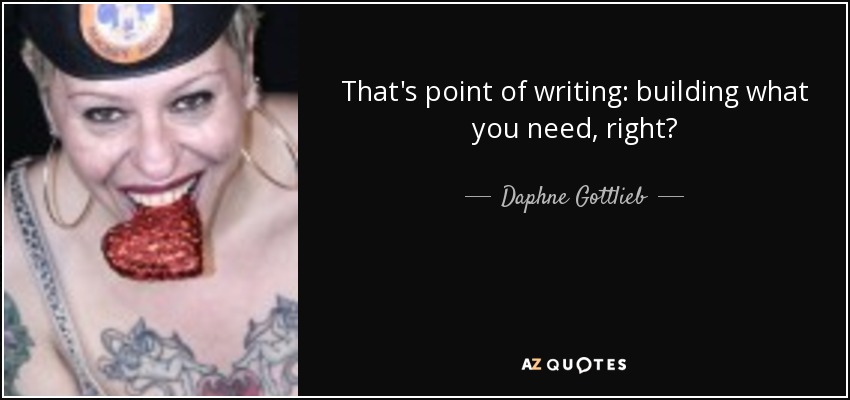 That's point of writing: building what you need, right? - Daphne Gottlieb