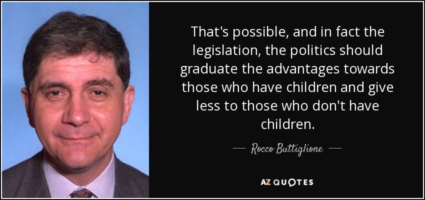 That's possible, and in fact the legislation, the politics should graduate the advantages towards those who have children and give less to those who don't have children. - Rocco Buttiglione