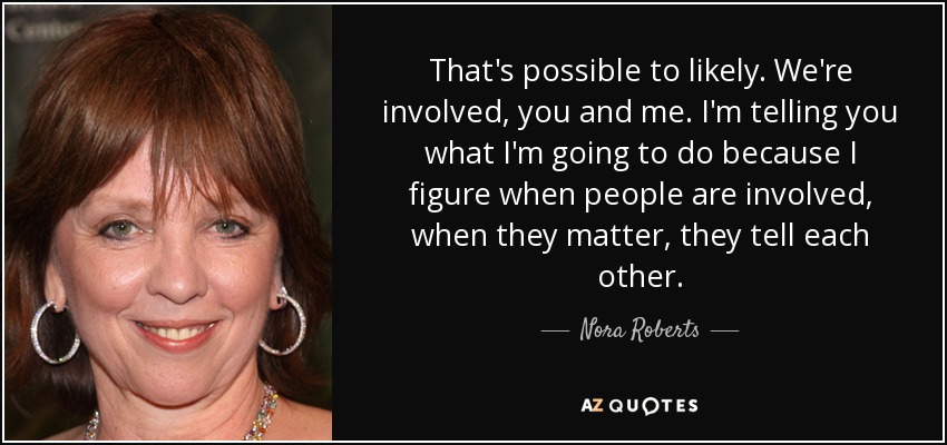 That's possible to likely. We're involved, you and me. I'm telling you what I'm going to do because I figure when people are involved, when they matter, they tell each other. - Nora Roberts