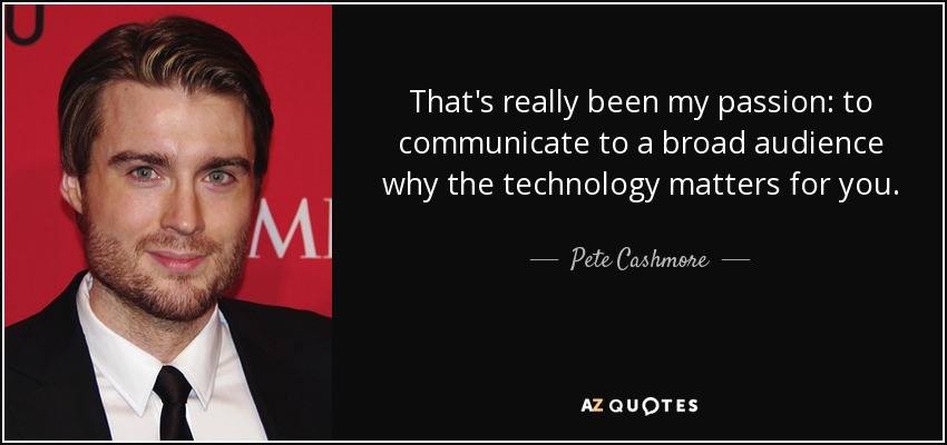 That's really been my passion: to communicate to a broad audience why the technology matters for you. - Pete Cashmore