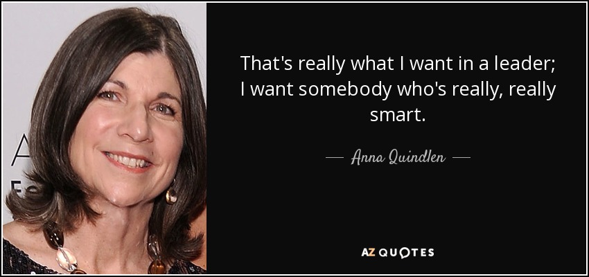 That's really what I want in a leader; I want somebody who's really, really smart. - Anna Quindlen