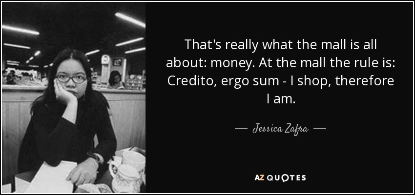 That's really what the mall is all about: money. At the mall the rule is: Credito, ergo sum - I shop, therefore I am. - Jessica Zafra