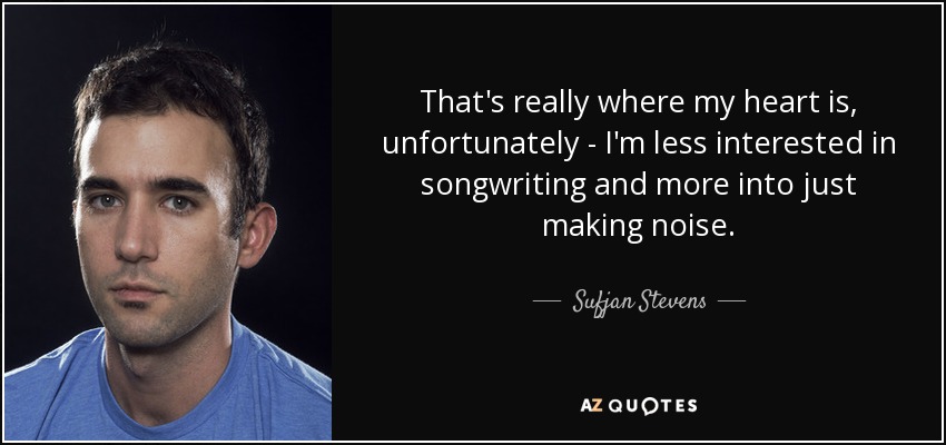 That's really where my heart is, unfortunately - I'm less interested in songwriting and more into just making noise. - Sufjan Stevens