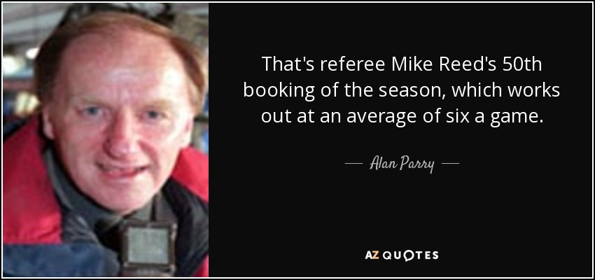That's referee Mike Reed's 50th booking of the season, which works out at an average of six a game. - Alan Parry
