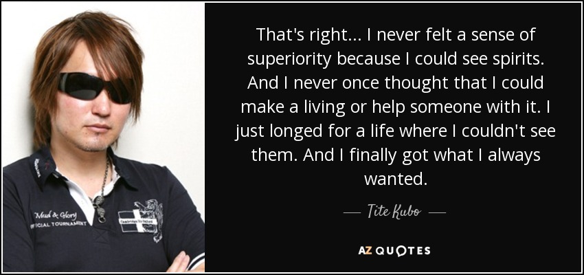 That's right... I never felt a sense of superiority because I could see spirits. And I never once thought that I could make a living or help someone with it. I just longed for a life where I couldn't see them. And I finally got what I always wanted. - Tite Kubo