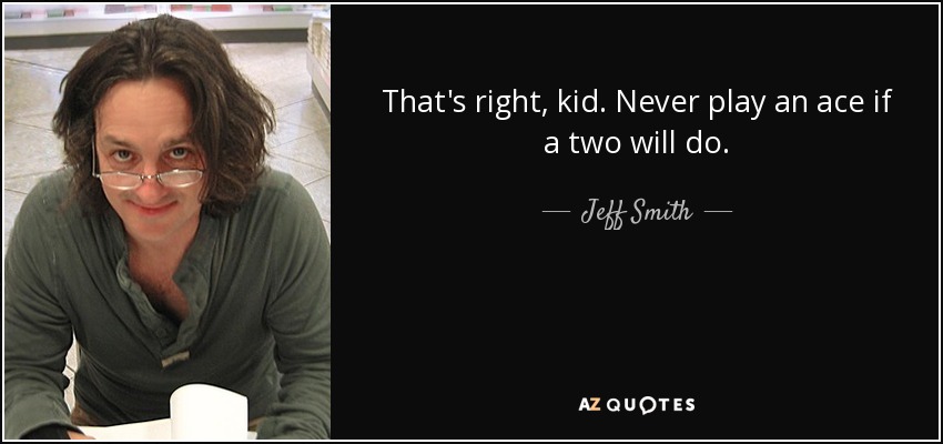 That's right, kid. Never play an ace if a two will do. - Jeff Smith