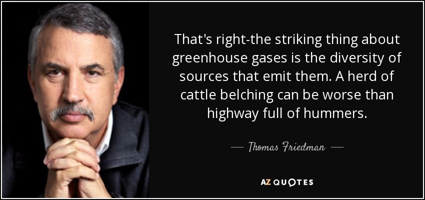 That's right-the striking thing about greenhouse gases is the diversity of sources that emit them. A herd of cattle belching can be worse than highway full of hummers. - Thomas Friedman