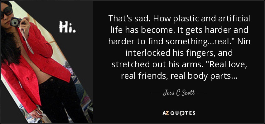 That's sad. How plastic and artificial life has become. It gets harder and harder to find something...real.