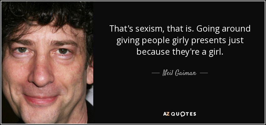 That's sexism, that is. Going around giving people girly presents just because they're a girl. - Neil Gaiman