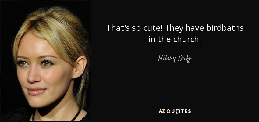 That's so cute! They have birdbaths in the church! - Hilary Duff