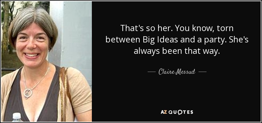 That's so her. You know, torn between Big Ideas and a party. She's always been that way. - Claire Messud