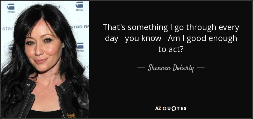 That's something I go through every day - you know - Am I good enough to act? - Shannen Doherty