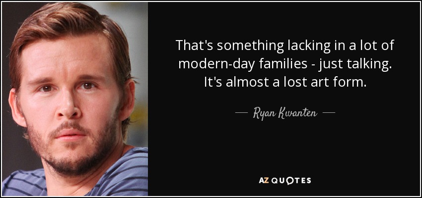 That's something lacking in a lot of modern-day families - just talking. It's almost a lost art form. - Ryan Kwanten