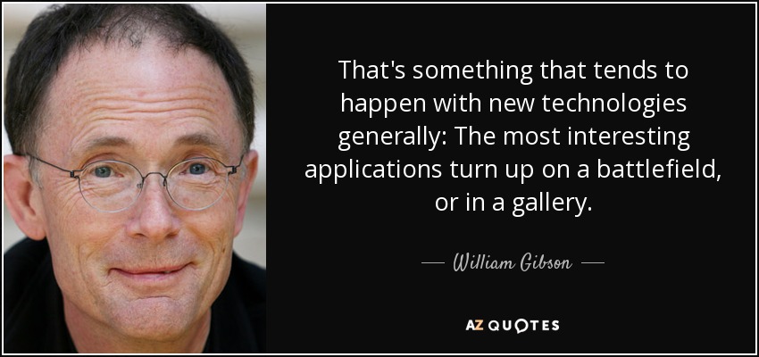 That's something that tends to happen with new technologies generally: The most interesting applications turn up on a battlefield, or in a gallery. - William Gibson