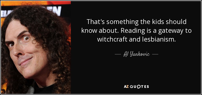 That's something the kids should know about. Reading is a gateway to witchcraft and lesbianism. - Al Yankovic